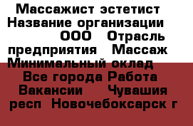 Массажист-эстетист › Название организации ­ Medikal, ООО › Отрасль предприятия ­ Массаж › Минимальный оклад ­ 1 - Все города Работа » Вакансии   . Чувашия респ.,Новочебоксарск г.